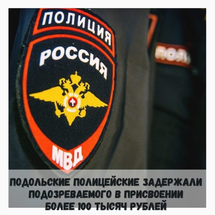Сотрудники полиции задержали подозреваемого в присвоении более 100 тысяч рублей в Подольске Сотрудники полиции задержали подозреваемого в присвоении более 100 тысяч рублей в Подольске