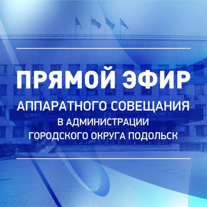 Информируем подольчан: аппаратные совещания администрации Городского округа Подольск